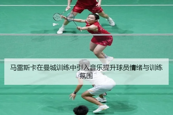 马雷斯卡在曼城训练中引入音乐提升球员情绪与训练氛围