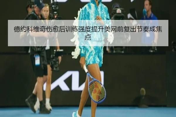 德约科维奇伤愈后训练强度提升美网前复出节奏成焦点
